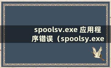 spoolsv.exe 应用程序错误（spoolsy.exe 应用程序错误）